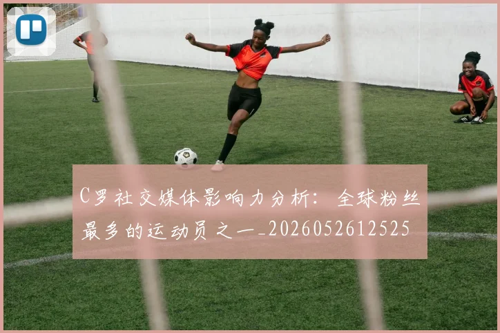 C罗社交媒体影响力分析：全球粉丝最多的运动员之一_20260526125251