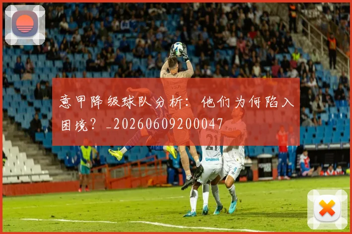 意甲降级球队分析：他们为何陷入困境？_20260609200047