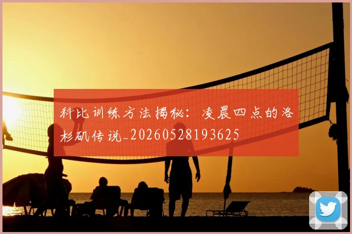 科比训练方法揭秘：凌晨四点的洛杉矶传说_20260528193625
