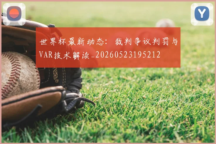 世界杯最新动态:裁判争议判罚与VAR技术解读_20260523195212