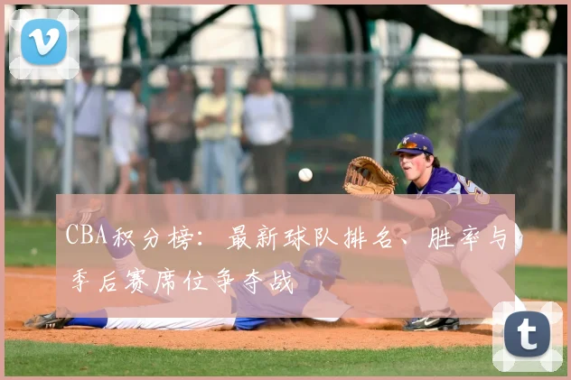 CBA积分榜：最新球队排名、胜率与季后赛席位争夺战