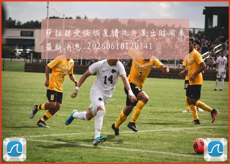 萨拉赫受伤恢复情况与复出时间表最新消息_20260610170141