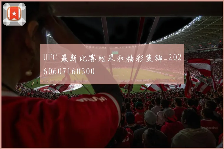 UFC 最新比赛结果和精彩集锦_20260607160300