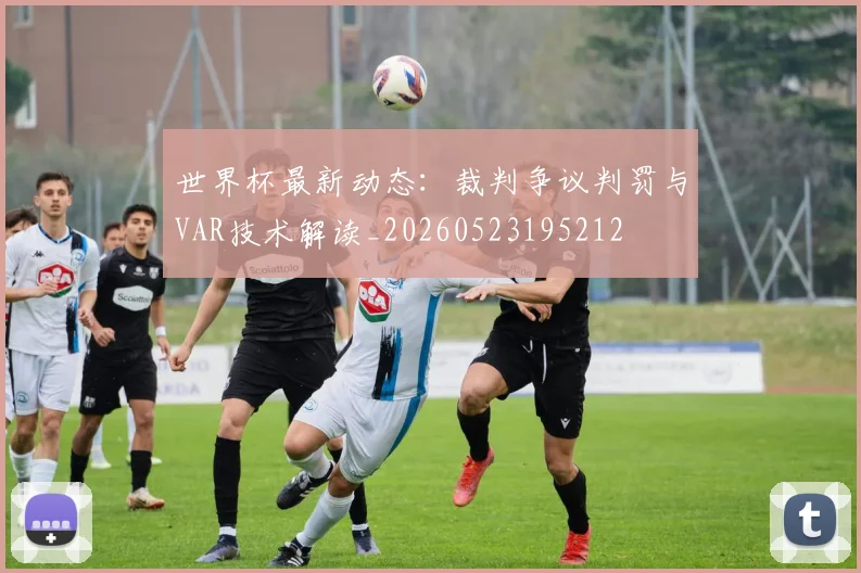 世界杯最新动态:裁判争议判罚与VAR技术解读_20260523195212
