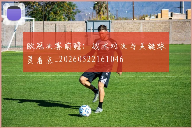 欧冠决赛前瞻:战术对决与关键球员看点_20260522161046