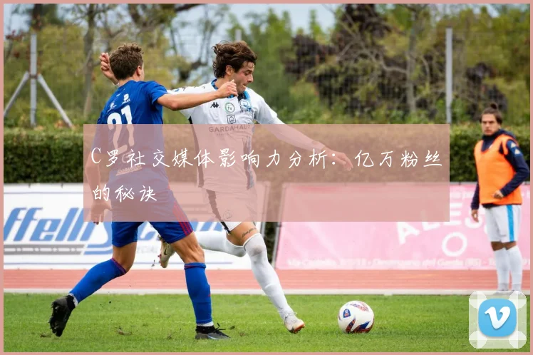 C罗社交媒体影响力分析：亿万粉丝的秘诀