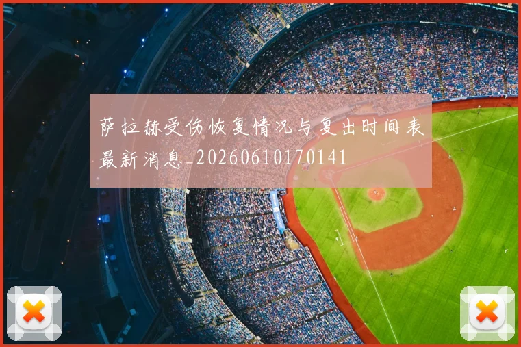 萨拉赫受伤恢复情况与复出时间表最新消息_20260610170141