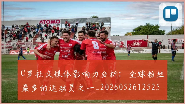 C罗社交媒体影响力分析：全球粉丝最多的运动员之一_20260526125251
