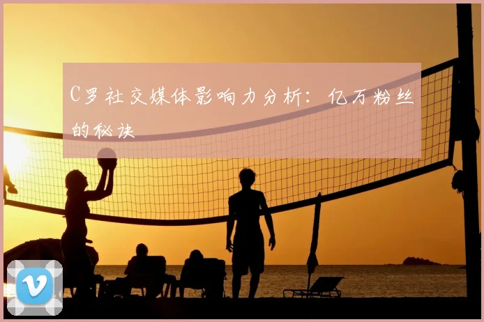 C罗社交媒体影响力分析：亿万粉丝的秘诀