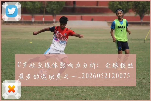 C罗社交媒体影响力分析：全球粉丝最多的运动员之一_20260521200756