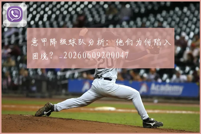意甲降级球队分析：他们为何陷入困境？_20260609200047