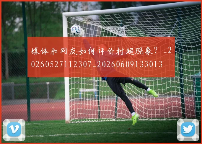 媒体和网友如何评价村超现象？_20260527112307_20260609133013