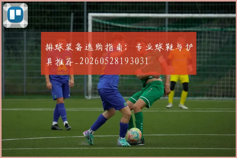 排球装备选购指南：专业球鞋与护具推荐_20260528193031