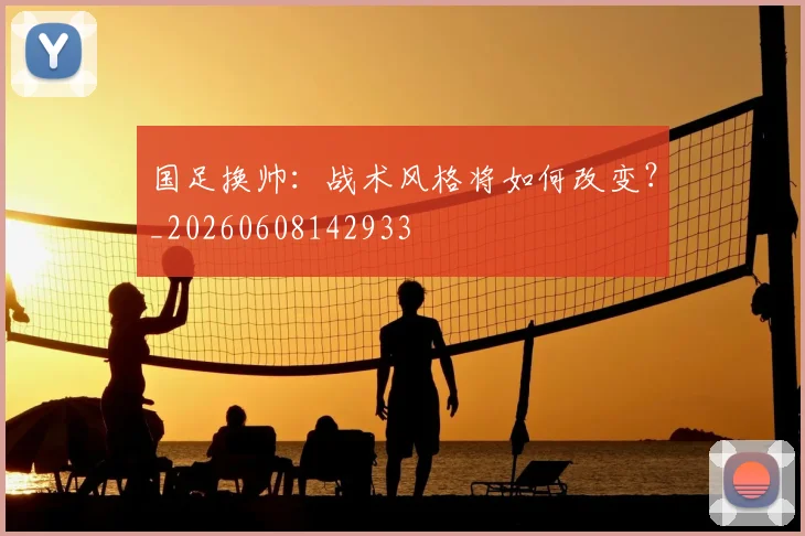 国足换帅：战术风格将如何改变？_20260608142933