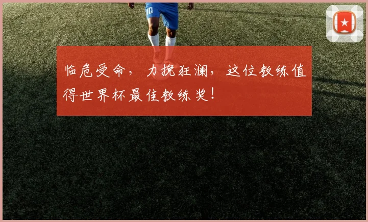临危受命，力挽狂澜，这位教练值得世界杯最佳教练奖！