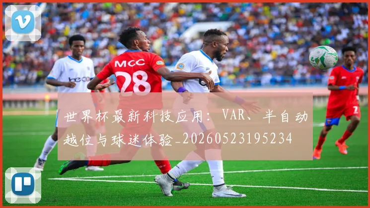 世界杯最新科技应用：VAR、半自动越位与球迷体验_20260523195234