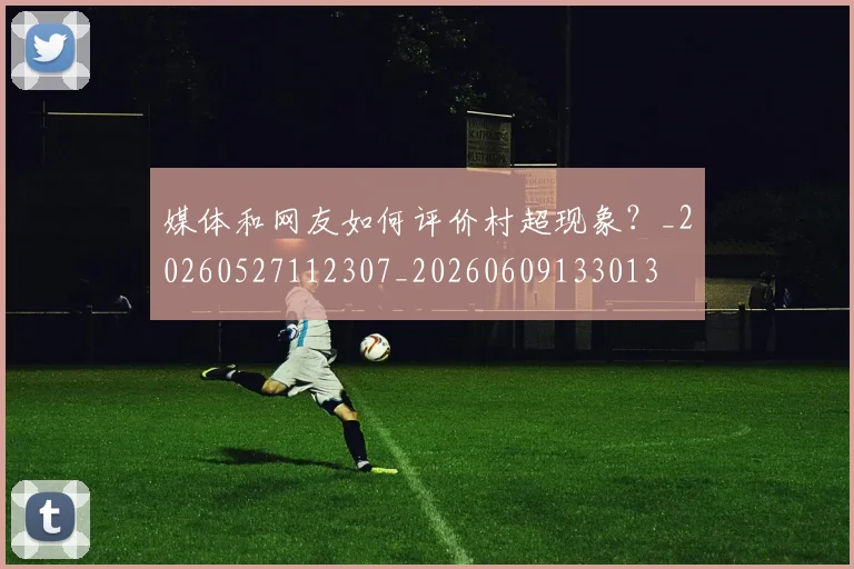 媒体和网友如何评价村超现象？_20260527112307_20260609133013